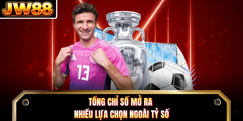 Tổng chỉ số mở ra nhiều lựa chọn ngoài tỷ số